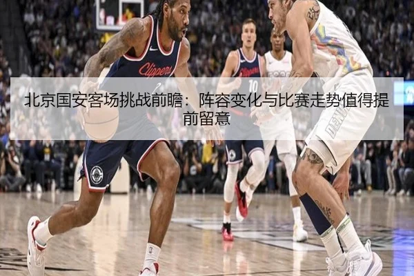 北京国安客场挑战前瞻：阵容变化与比赛走势值得提前留意
