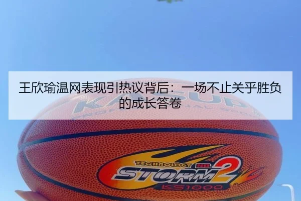 王欣瑜温网表现引热议背后：一场不止关乎胜负的成长答卷